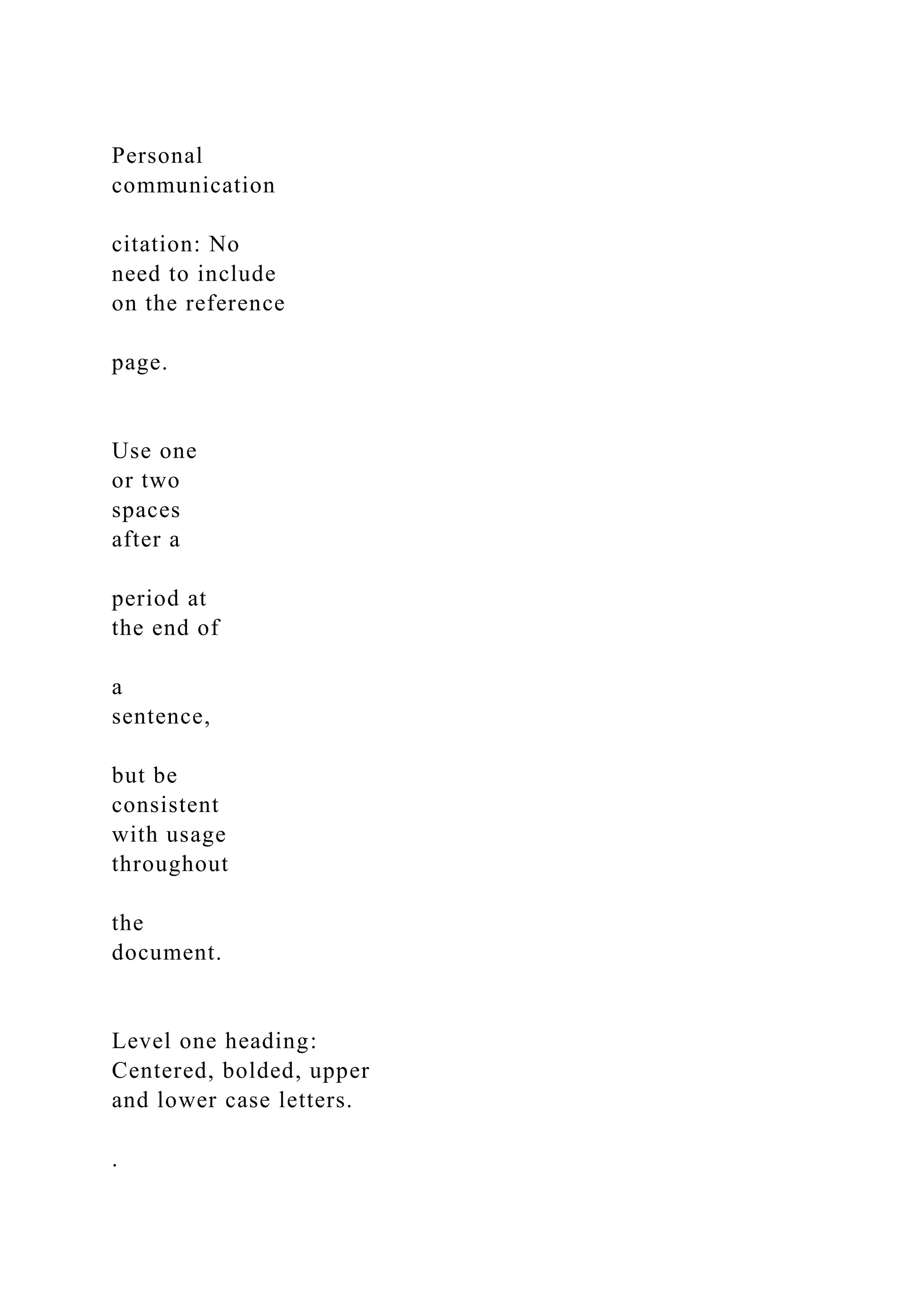 Personal
communication
citation: No
need to include
on the reference
page.
Use one
or two
spaces
after a
period at
the end of
a
sentence,
but be
consistent
with usage
throughout
the
document.
Level one heading:
Centered, bolded, upper
and lower case letters.
.
 