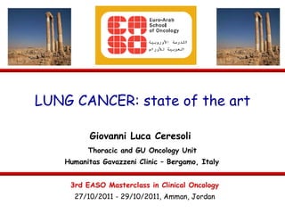 LUNG CANCER: state of the art Giovanni Luca Ceresoli Thoracic and GU Oncology Unit Humanitas Gavazzeni Clinic – Bergamo, Italy 27/10/2011 - 29/10/2011, Amman, Jordan 3rd EASO Masterclass in Clinical Oncology 