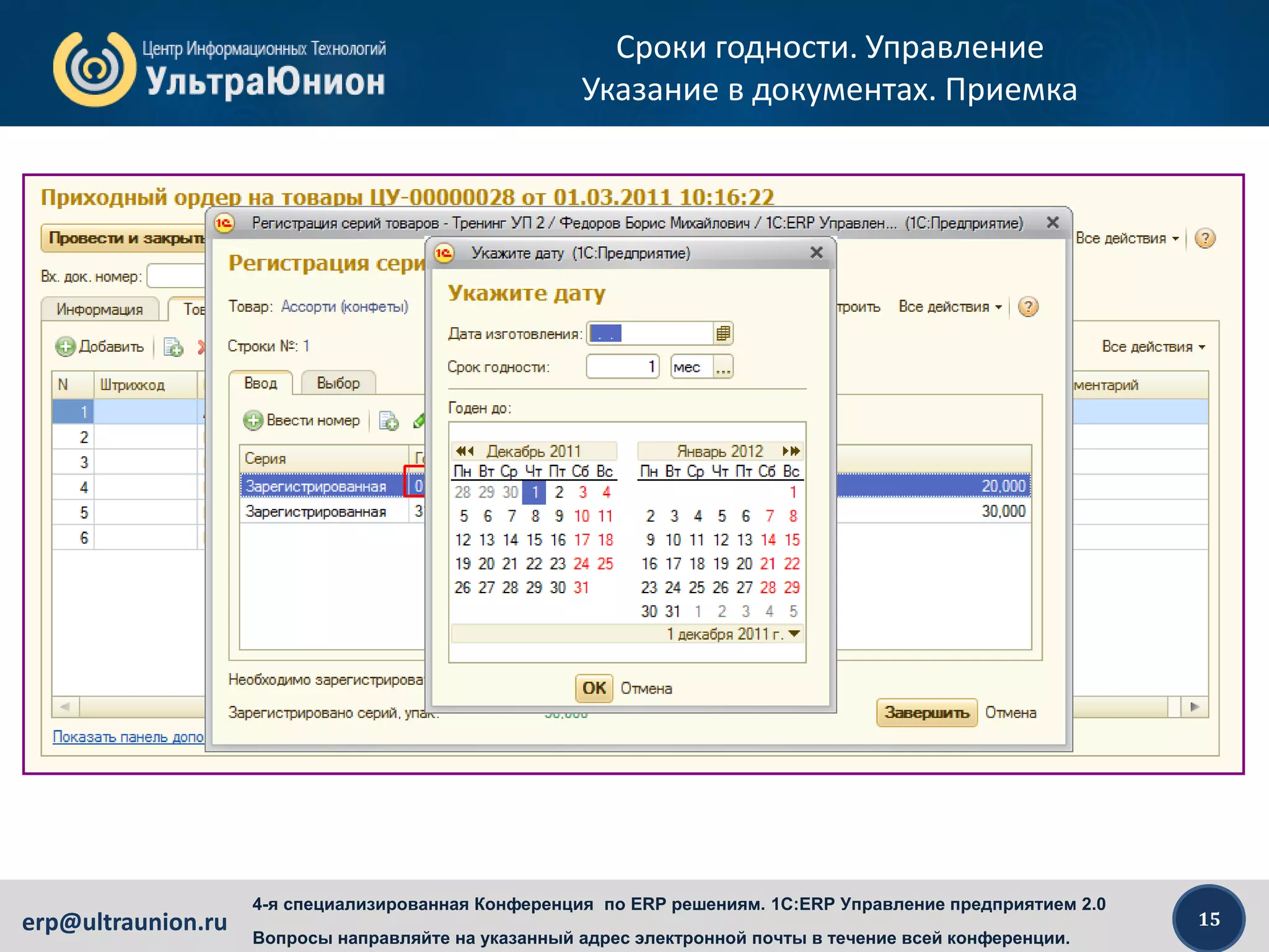 15erp@ultraunion.ru
4-я специализированная Конференция по ERP решениям. 1C:ERP Управление предприятием 2.0
Вопросы направляйте на указанный адрес электронной почты в течение всей конференции.
Сроки годности. Управление
Указание в документах. Приемка
Нужно указывать во всех операциях приемки, так же как при
оценке. На ордерном складе – только в «Приходном ордере», на
неордерном – в приходной накладной
 