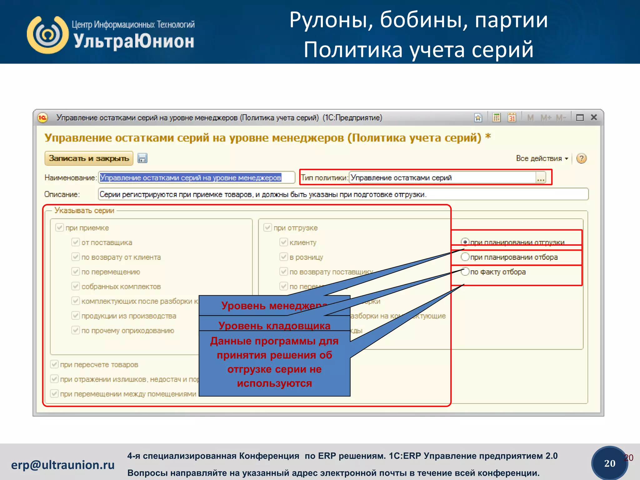 20erp@ultraunion.ru
4-я специализированная Конференция по ERP решениям. 1C:ERP Управление предприятием 2.0
Вопросы направляйте на указанный адрес электронной почты в течение всей конференции.
Рулоны, бобины, партии
Политика учета серий
20
Уровень менеджера
Уровень кладовщика
Данные программы для
принятия решения об
отгрузке серии не
используются
 