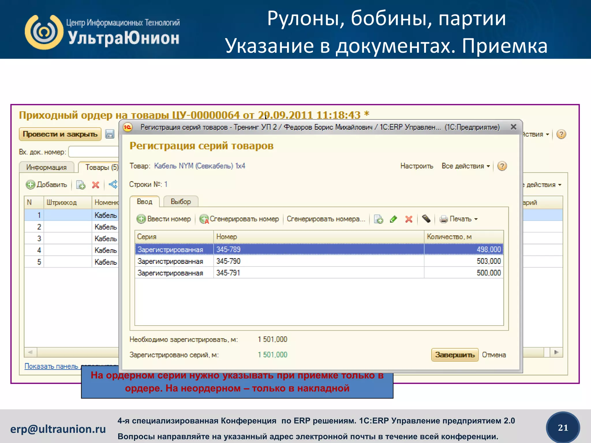 21erp@ultraunion.ru
4-я специализированная Конференция по ERP решениям. 1C:ERP Управление предприятием 2.0
Вопросы направляйте на указанный адрес электронной почты в течение всей конференции.
Рулоны, бобины, партии
Указание в документах. Приемка
На ордерном серии нужно указывать при приемке только в
ордере. На неордерном – только в накладной
 