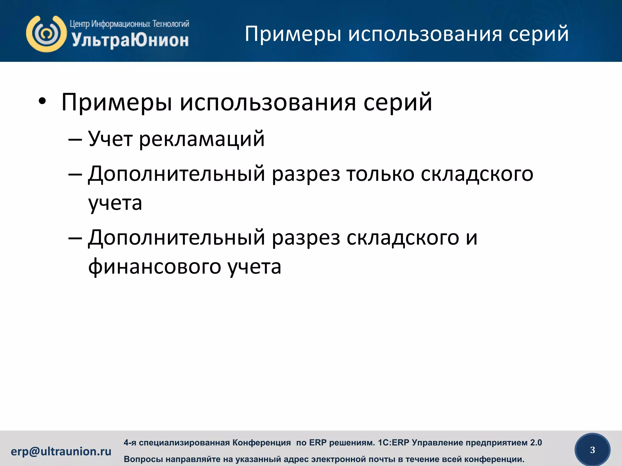 3erp@ultraunion.ru
4-я специализированная Конференция по ERP решениям. 1C:ERP Управление предприятием 2.0
Вопросы направляйте на указанный адрес электронной почты в течение всей конференции.
Примеры использования серий
• Примеры использования серий
– Учет рекламаций
– Дополнительный разрез только складского
учета
– Дополнительный разрез складского и
финансового учета
 