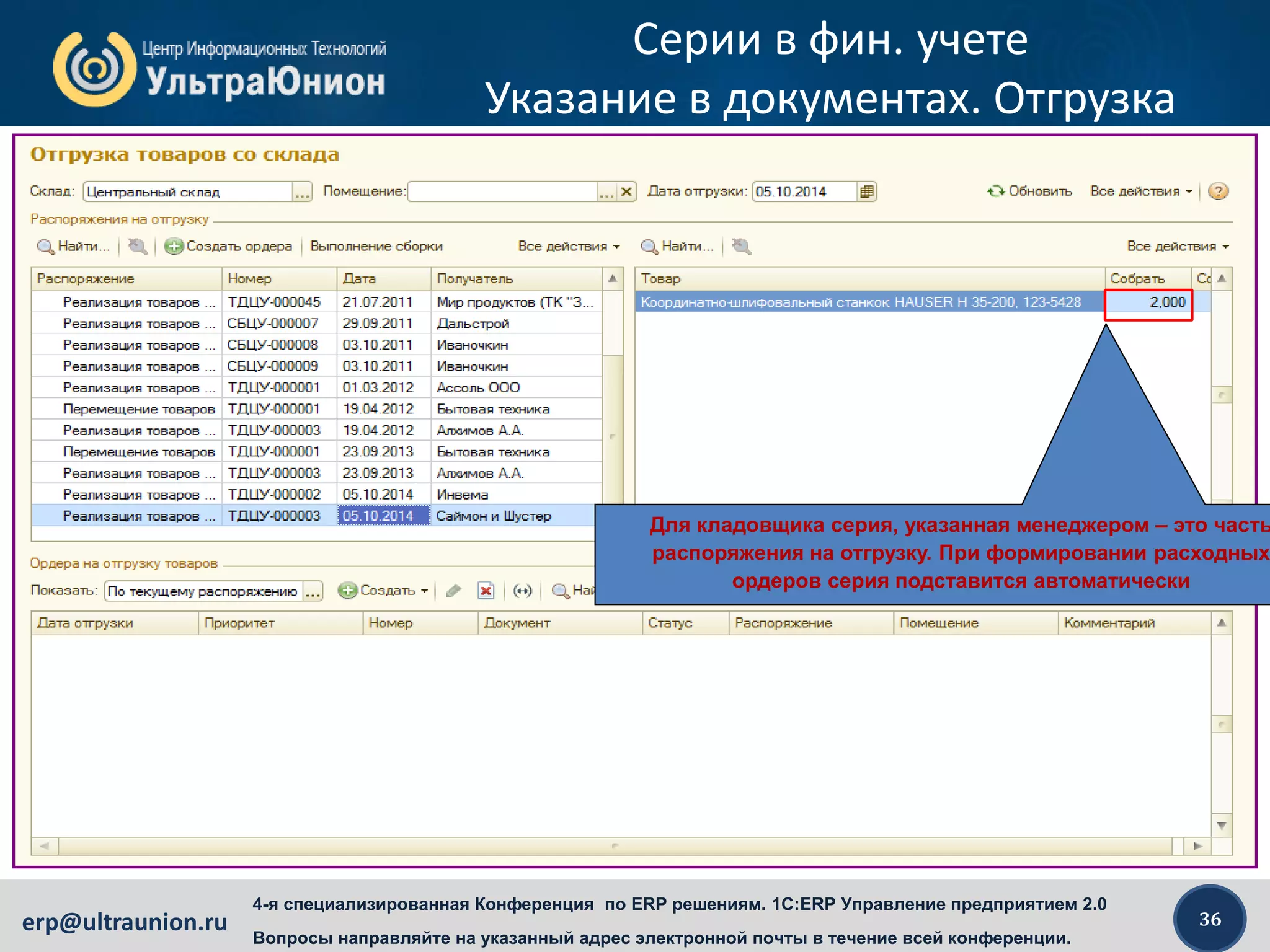 36erp@ultraunion.ru
4-я специализированная Конференция по ERP решениям. 1C:ERP Управление предприятием 2.0
Вопросы направляйте на указанный адрес электронной почты в течение всей конференции.
Серии в фин. учете
Указание в документах. Отгрузка
Для кладовщика серия, указанная менеджером – это часть
распоряжения на отгрузку. При формировании расходных
ордеров серия подставится автоматически
 