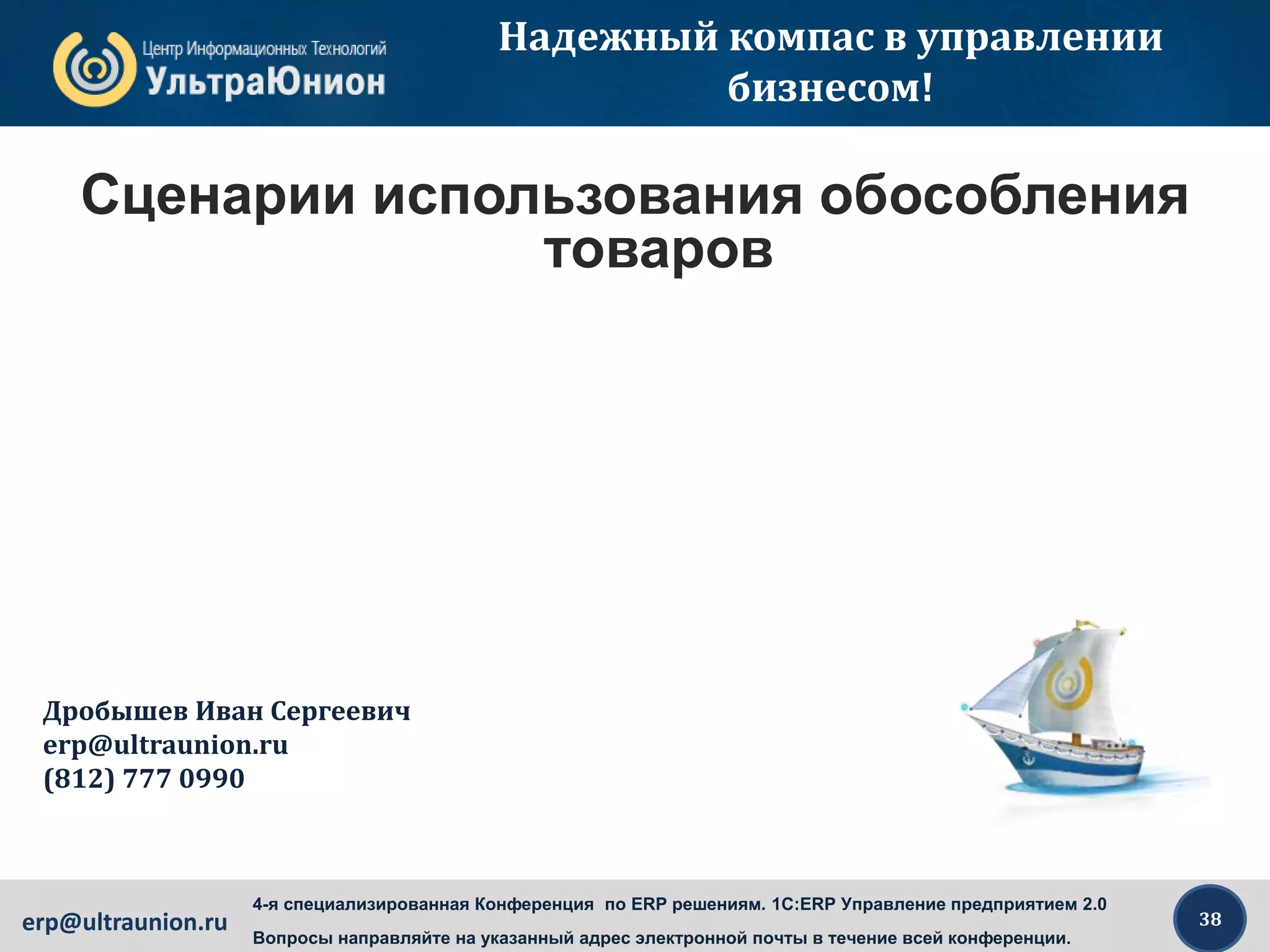38erp@ultraunion.ru
4-я специализированная Конференция по ERP решениям. 1C:ERP Управление предприятием 2.0
Вопросы направляйте на указанный адрес электронной почты в течение всей конференции.
Надежный компас в управлении
бизнесом!
Сценарии использования обособления
товаров
Дробышев Иван Сергеевич
erp@ultraunion.ru
(812) 777 0990
 