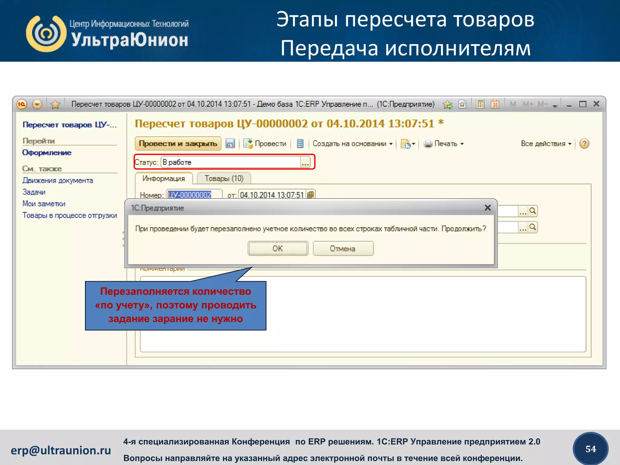 54erp@ultraunion.ru
4-я специализированная Конференция по ERP решениям. 1C:ERP Управление предприятием 2.0
Вопросы направляйте на указанный адрес электронной почты в течение всей конференции.
Этапы пересчета товаров
Передача исполнителям
Перезаполняется количество
«по учету», поэтому проводить
задание зарание не нужно
 