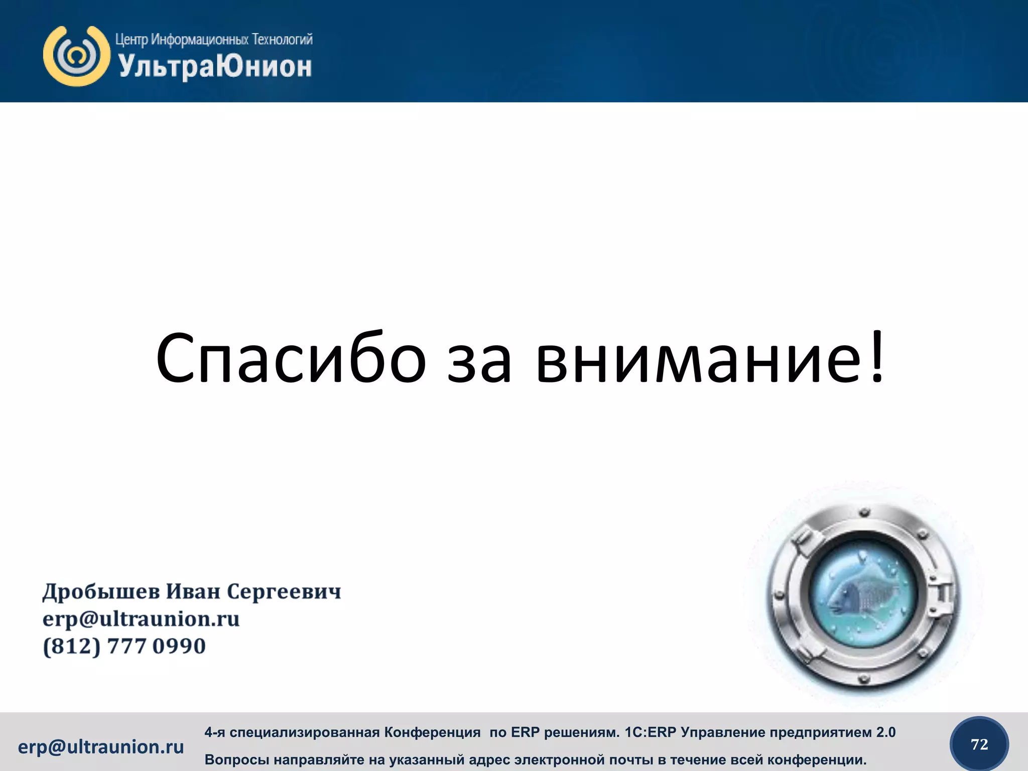 72erp@ultraunion.ru
4-я специализированная Конференция по ERP решениям. 1C:ERP Управление предприятием 2.0
Вопросы направляйте на указанный адрес электронной почты в течение всей конференции.
Спасибо за внимание!
 