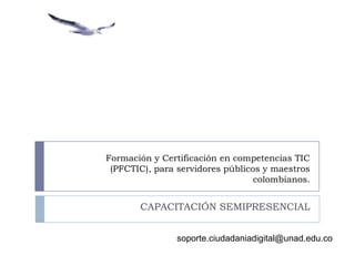 Formación y Certificación en competencias TIC
(PFCTIC), para servidores públicos y maestros
colombianos.

CAPACITACIÓN SEMIPRESENCIAL
soporte.ciudadaniadigital@unad.edu.co

 