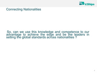 9
Connecting Nationalities
So, can we use this knowledge and competence to our
advantage to achieve the edge and be the leaders in
setting the global standards across nationalities ?
 