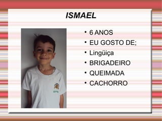 ISMAEL 
 6 ANOS 
 EU GOSTO DE; 
 Lingüiça 
 BRIGADEIRO 
 QUEIMADA 
 CACHORRO 
 