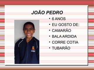 JOÃO PEDRO 
 6 ANOS 
 EU GOSTO DE: 
 CAMARÃO 
 BALA ARDIDA 
 CORRE COTIA 
 TUBARÃO 
 
