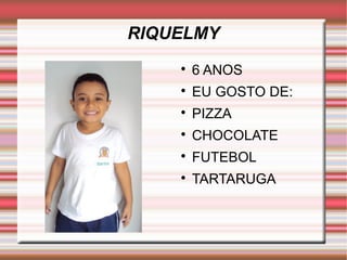 RIQUELMY 
 6 ANOS 
 EU GOSTO DE: 
 PIZZA 
 CHOCOLATE 
 FUTEBOL 
 TARTARUGA 
 