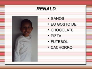 RENALD 
 6 ANOS 
 EU GOSTO DE: 
 CHOCOLATE 
 PIZZA 
 FUTEBOL 
 CACHORRO 
 
