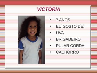 VICTÓRIA 
• 7 ANOS 
• EU GOSTO DE: 
• UVA 
• BRIGADEIRO 
• PULAR CORDA 
• CACHORRO 
 