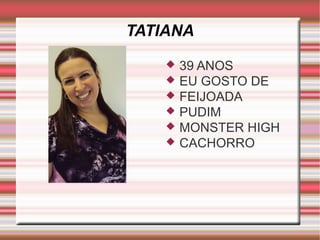 TATIANA 
 39 ANOS 
 EU GOSTO DE 
 FEIJOADA 
 PUDIM 
 MONSTER HIGH 
 CACHORRO 
 