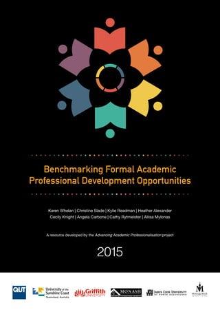 Benchmarking Formal Academic
Professional Development Opportunities
Karen Whelan | Christine Slade | Kylie Readman | Heather Alexander
Cecily Knight | Angela Carbone | Cathy Rytmeister | Aliisa Mylonas
A resource developed by the Advancing Academic Professionalisation project
2015
 