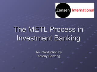The METL Process inThe METL Process in
Investment BankingInvestment Banking
An Introduction byAn Introduction by
Antony BenzingAntony Benzing
 