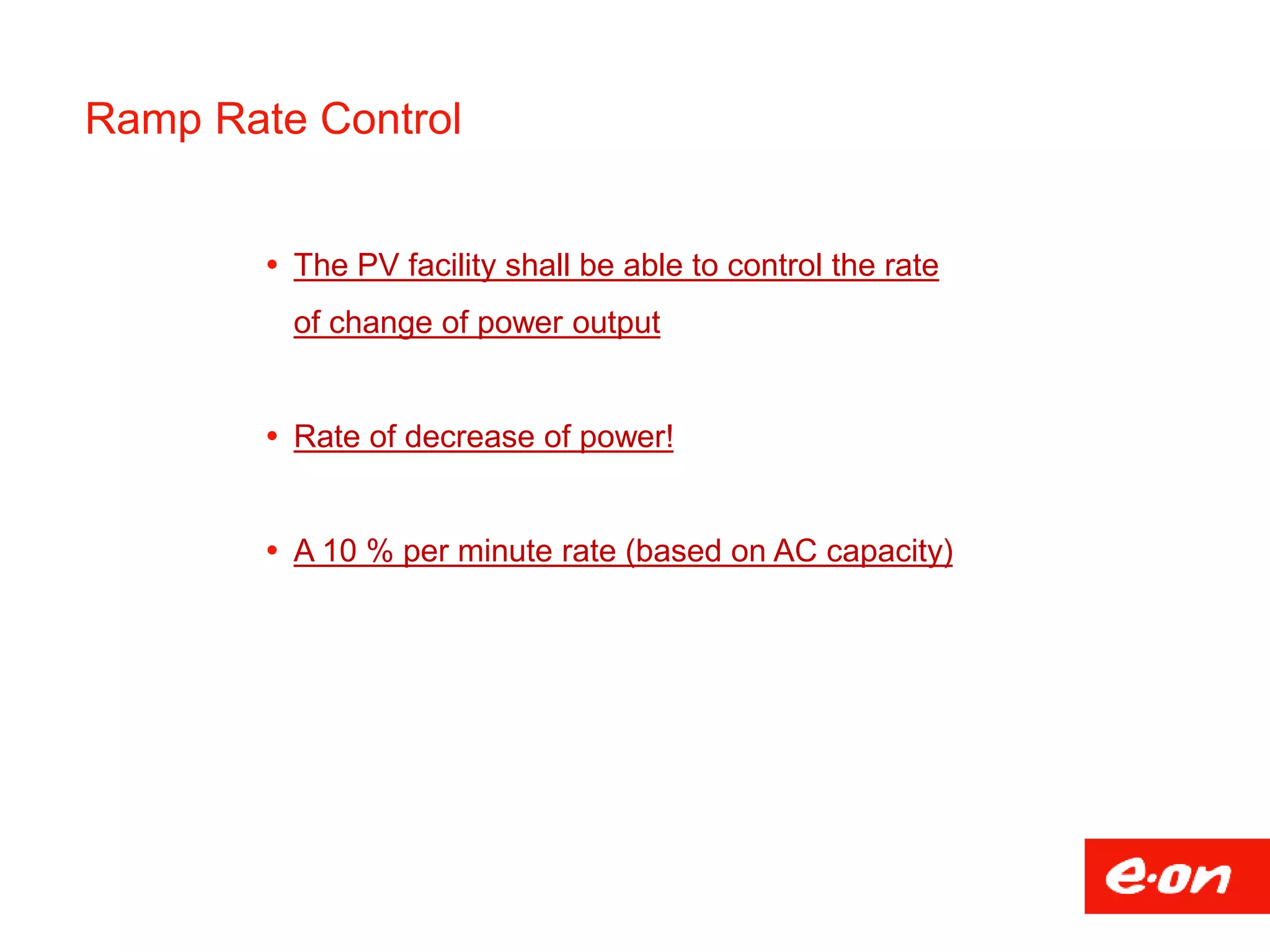 Ramp Rate Control
 The PV facility shall be able to control the rate
of change of power output
 Rate of decrease of power!
 A 10 % per minute rate (based on AC capacity)
 