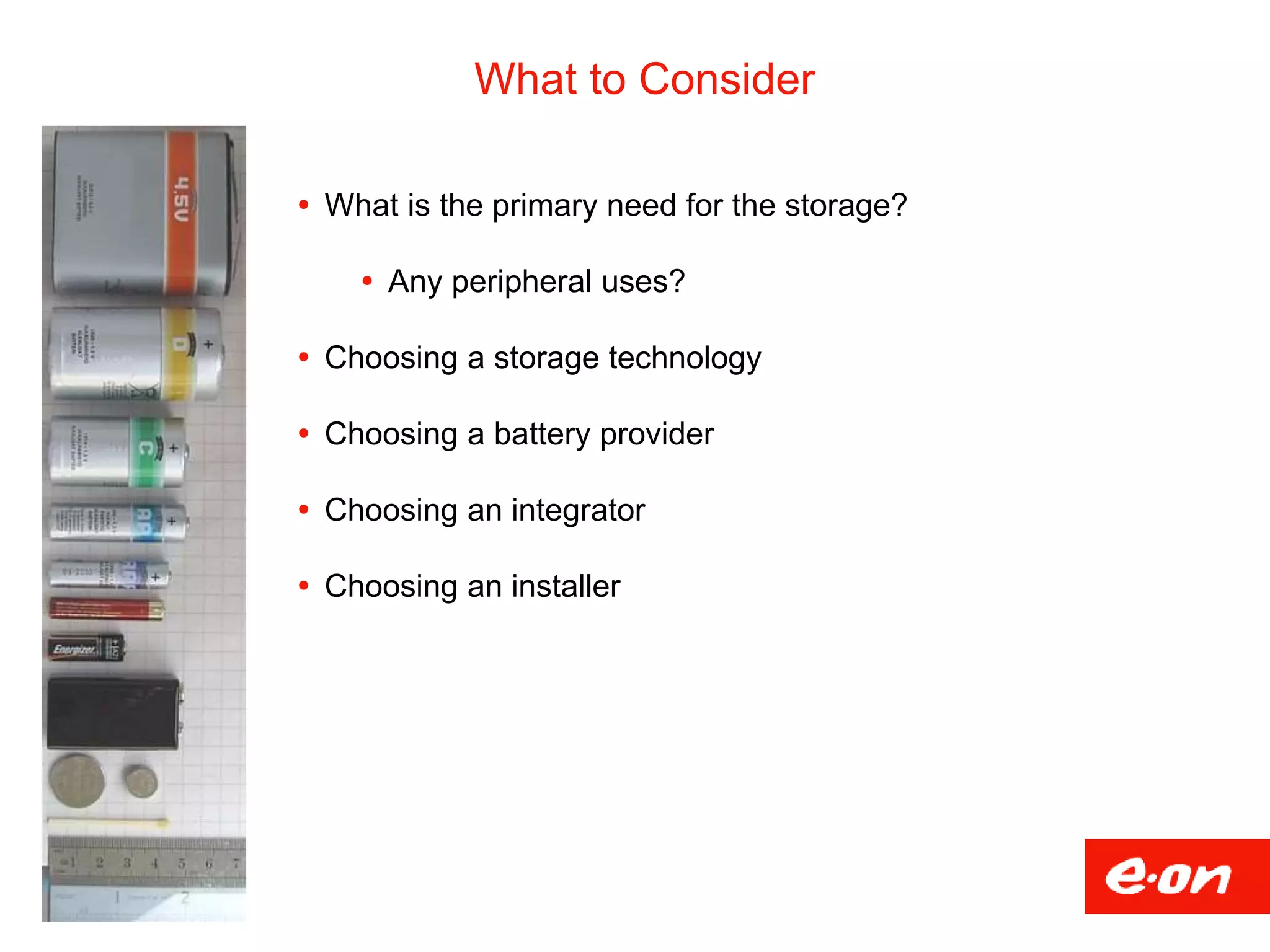 What to Consider
18
 What is the primary need for the storage?
 Any peripheral uses?
 Choosing a storage technology
 Choosing a battery provider
 Choosing an integrator
 Choosing an installer
 