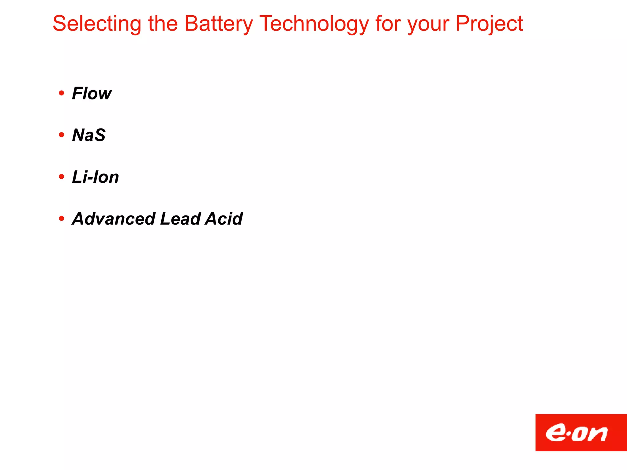 Selecting the Battery Technology for your Project
 Flow
 NaS
 Li-Ion
 Advanced Lead Acid
 