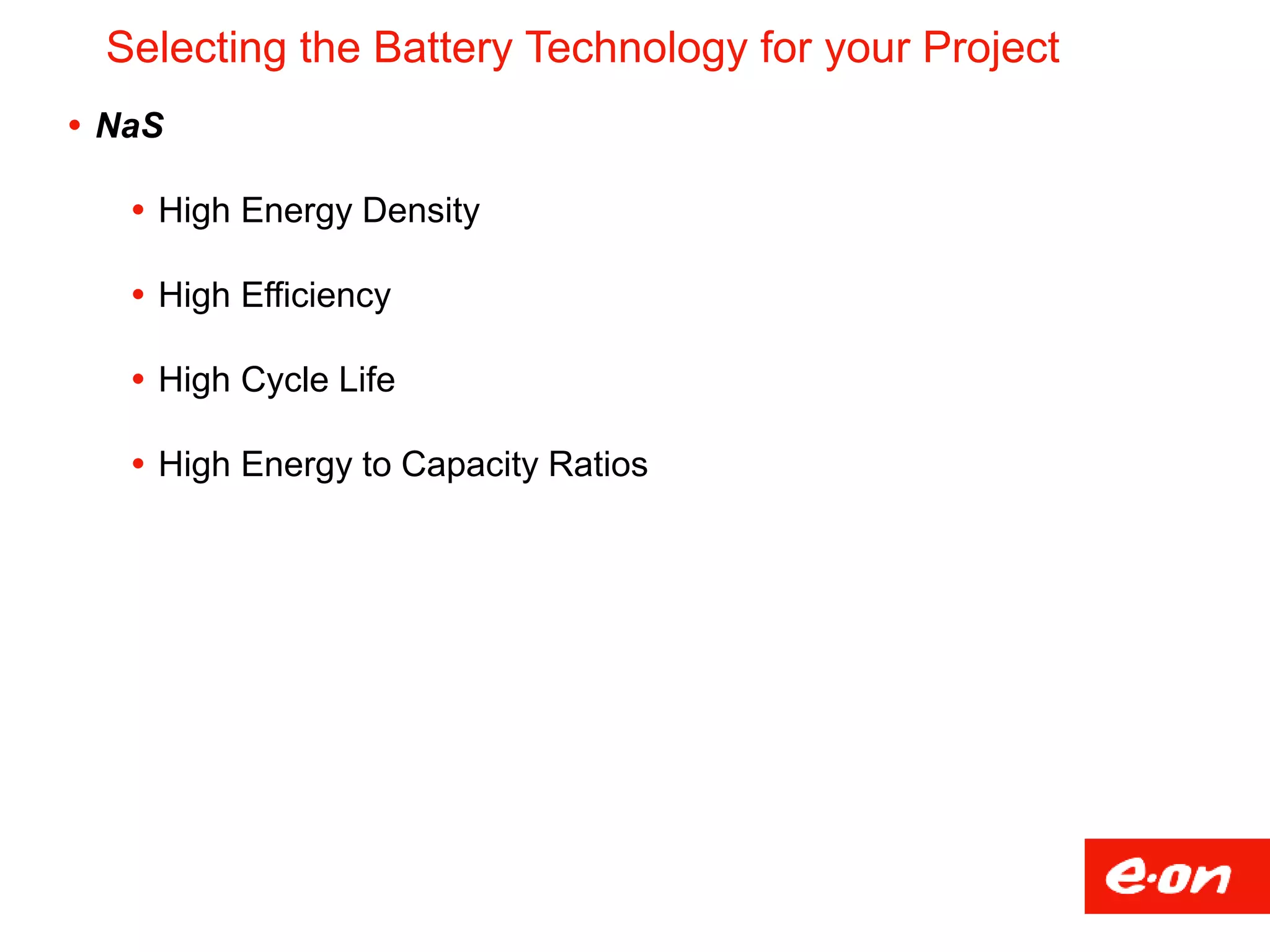 Selecting the Battery Technology for your Project
 NaS
 High Energy Density
 High Efficiency
 High Cycle Life
 High Energy to Capacity Ratios
 