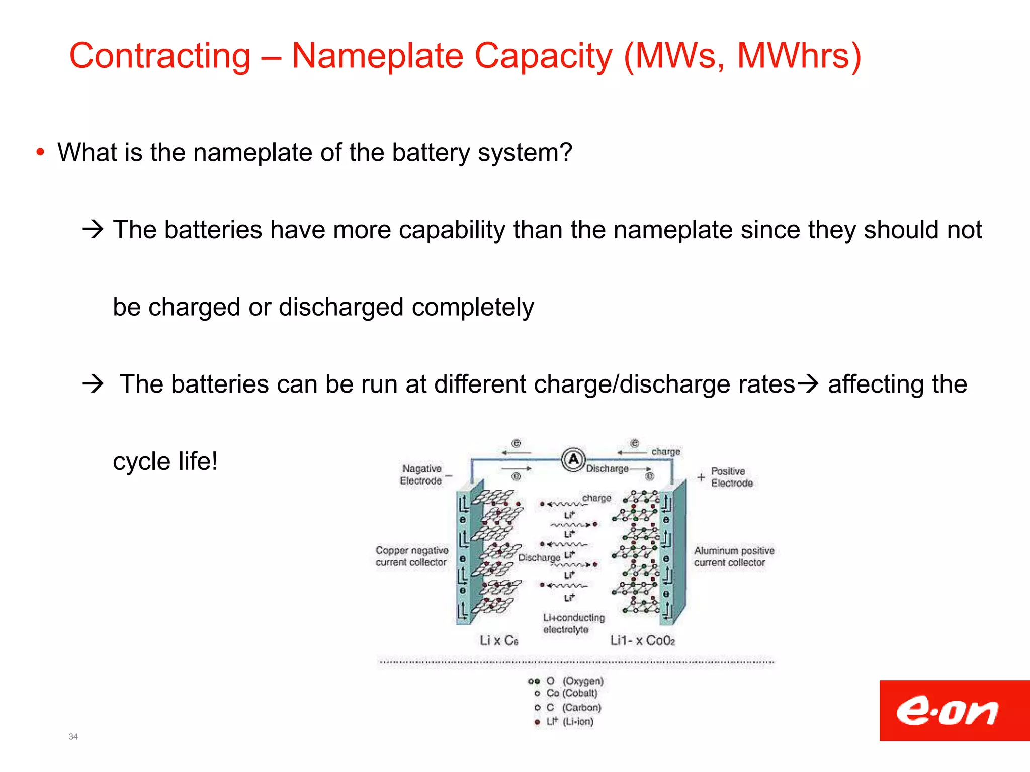 Contracting – Nameplate Capacity (MWs, MWhrs)
 What is the nameplate of the battery system?
 The batteries have more capability than the nameplate since they should not
be charged or discharged completely
 The batteries can be run at different charge/discharge rates affecting the
cycle life!
34
 