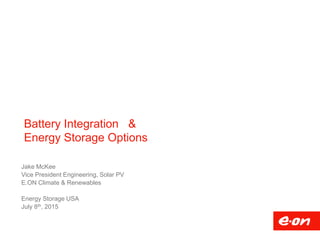 Battery Integration &
Energy Storage Options
Jake McKee
Vice President Engineering, Solar PV
E.ON Climate & Renewables
Energy Storage USA
July 8th, 2015
 