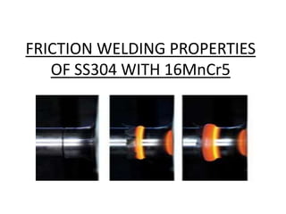 FRICTION WELDING PROPERTIES
OF SS304 WITH 16MnCr5
 