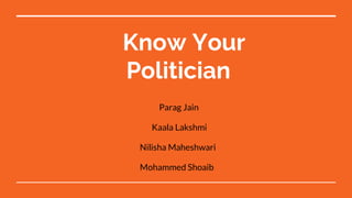 Know Your
Politician
Parag Jain
Kaala Lakshmi
Nilisha Maheshwari
Mohammed Shoaib
 