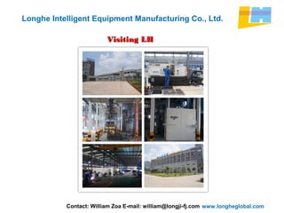 www.longheglobal.com
Longhe Intelligent Equipment Manufacturing Co., Ltd.
Visiting LHVisiting LH
CompanyCompany
Contact: William Zoa E-mail: william@longji-fj.com
 
