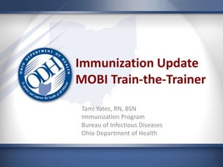 Immunization Update
MOBI Train-the-Trainer
Tami Yates, RN, BSN
Immunization Program
Bureau of Infectious Diseases
Ohio Department of Health
 