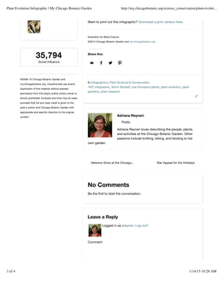 35,79435,794
Social InﬂuenceSocial Inﬂuence
©2008–15 Chicago Botanic Garden and
my.chicagobotanic.org. Unauthorized use and/or
duplication of this material without express
permission from this blog’s author and/or owner is
strictly prohibited. Excerpts and links may be used,
provided that full and clear credit is given to the
post's author and Chicago Botanic Garden with
appropriate and speciﬁc direction to the original
content.
Veterans Grow at the Chicago... Star Appeal for the Holidays
Adriana Reyneri
Posts
Adriana Reyneri loves describing the people, plants,
and activities at the Chicago Botanic Garden. Other
passions include knitting, biking, and tending to her
own garden.
In Infographics, Plant Science & Conservation
1KP, infographic, Norm Wickett, one thousand plants, plant evolution, plant
genetics, plant research
Want to print out this infographic? Download a print version here.
Illustration by Maria Ciaccio
©2014 Chicago Botanic Garden and my.chicagobotanic.org
Share this:
   
No Comments
Be the ﬁrst to start the conversation.
Logged in as areyneri. Log out?
Comment
Leave a Reply
Plant Evolution Infographic | My Chicago Botanic Garden http://my.chicagobotanic.org/science_conservation/plant-evolut...
3 of 4 1/14/15 10:28 AM
 