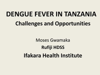 DENGUE FEVER IN TANZANIA
Challenges and Opportunities
Moses Gwamaka
Rufiji HDSS
Ifakara Health Institute
 