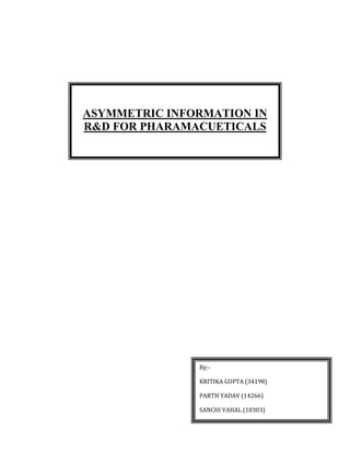 ASYMMETRIC INFORMATION IN
R&D FOR PHARAMACUETICALS
By:-
KRITIKA GUPTA (34198)
PARTH YADAV (14266)
SANCHI VAHAL (10303)
 