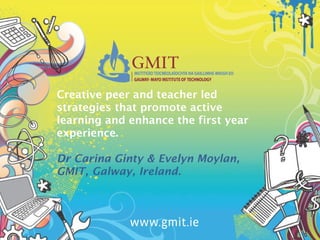 Creative peer and teacher led
strategies that promote active
learning and enhance the first year
experience.

Dr Carina Ginty & Evelyn Moylan,
GMIT, Galway, Ireland.
 