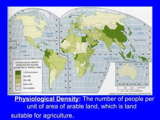 Physiological Density: The number of people per
unit of area of arable land, which is land
suitable for agriculture.
 