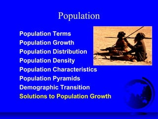 Population
Population Terms
Population Growth
Population Distribution
Population Density
Population Characteristics
Population Pyramids
Demographic Transition
Solutions to Population Growth
 