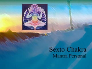 Sexto Chakra
Mantra Personal
 