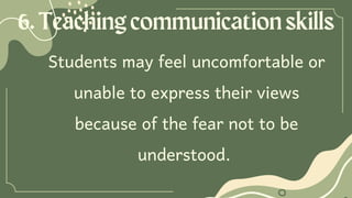 6.Teachingcommunicationskills
Students may feel uncomfortable or
unable to express their views
because of the fear not to be
understood.
 