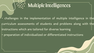 MultipleIntelligences
• challenges in the implementation of multiple intelligence in the
curriculum assessments of students and problems along with the
instructions which are tailored for diverse learning
• preparation of individualized or differentiated instructions
 