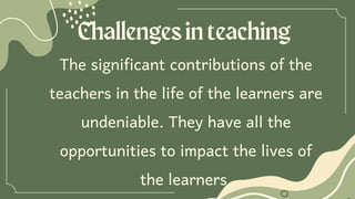 Challengesinteaching
The significant contributions of the
teachers in the life of the learners are
undeniable. They have all the
opportunities to impact the lives of
the learners.
 