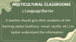 1.LanguageBarrier
MULTICULTURAL CLASSROOMS
A teacher should give their students all the
learning styles (auditory, visual, tactile, etc.) to
better understand the information.
 