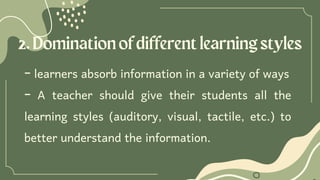 2.Dominationofdifferentlearningstyles
- learners absorb information in a variety of ways
- A teacher should give their students all the
learning styles (auditory, visual, tactile, etc.) to
better understand the information.
 