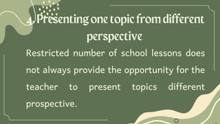 4.Presentingonetopicfromdifferent
perspective
Restricted number of school lessons does
not always provide the opportunity for the
teacher to present topics different
prospective.
 