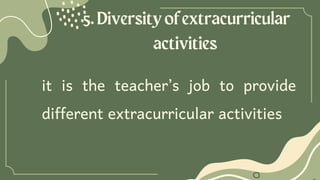 5.Diversityofextracurricular
activities
it is the teacher’s job to provide
different extracurricular activities
 