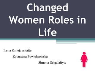 Changed Women Roles in Life Irena Zmiejauskaite   Katarzyna Powichrowska   Simona Grigalaityte 