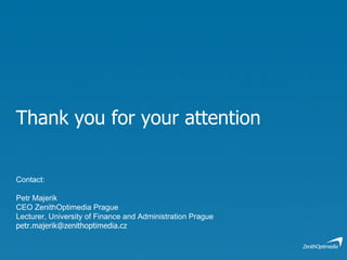 Thank you for your attention Contact: Petr Majerik CEO ZenithOptimedia Prague Lecturer, University of Finance and Administration Prague [email_address] 