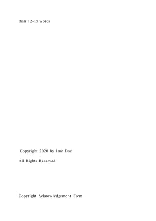 than 12-15 words
Copyright 2020 by Jane Doe
All Rights Reserved
Copyright Acknowledgement Form
 