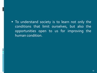  To understand society is to learn not only the
  conditions that limit ourselves, but also the
  opportunities open to us for improving the
  human condition.




                                                   15
 