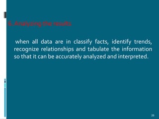 6. Analyzing the results

   when all data are in classify facts, identify trends,
  recognize relationships and tabulate the information
  so that it can be accurately analyzed and interpreted.




                                                       26
 