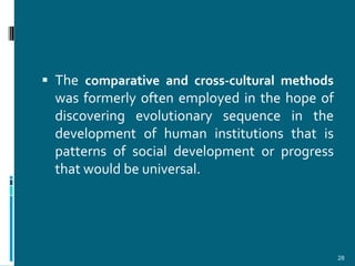  The comparative and cross-cultural methods
  was formerly often employed in the hope of
  discovering evolutionary sequence in the
  development of human institutions that is
  patterns of social development or progress
  that would be universal.




                                               28
 